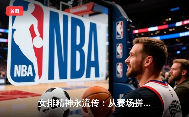 女排精神永流传：从赛场拼搏到全民体育的文化共鸣