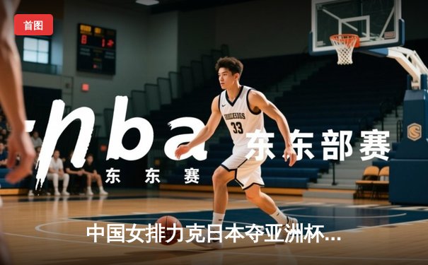 中国女排力克日本夺亚洲杯桂冠，张常宁关键分定乾坤