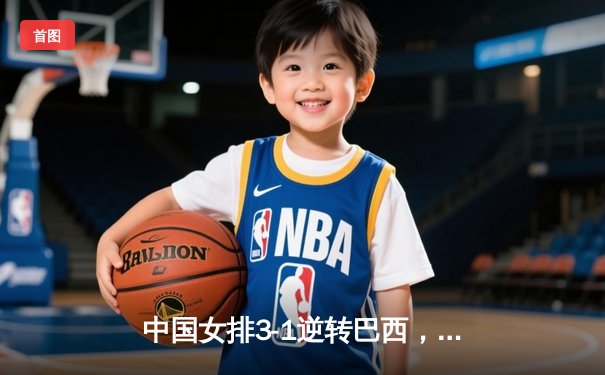 中国女排3-1逆转巴西，张常宁砍24分率队迎世界联赛开门红