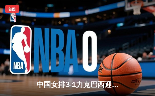 中国女排3-1力克巴西迎开门红，李盈莹28分荣膺得分王