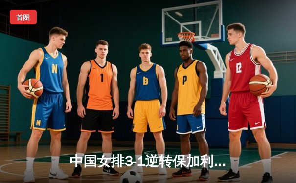 中国女排3-1逆转保加利亚，张常宁复出首秀惊艳全场