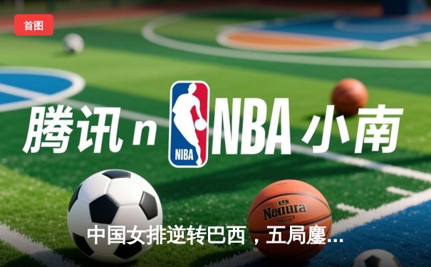 中国女排逆转巴西，五局鏖战锁定奥运资格