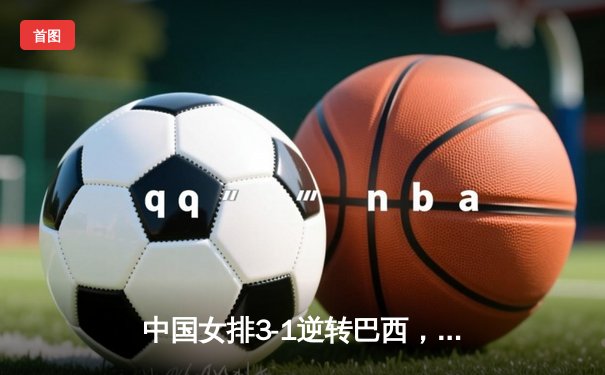 中国女排3-1逆转巴西，张常宁砍22分率队迎世界联赛开门红