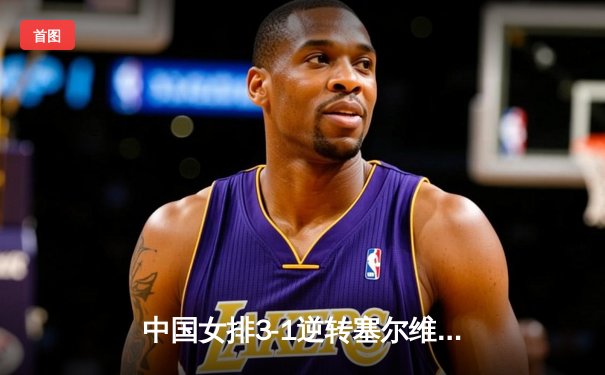 中国女排3-1逆转塞尔维亚，张常宁狂砍26分率队豪取世联赛六连胜