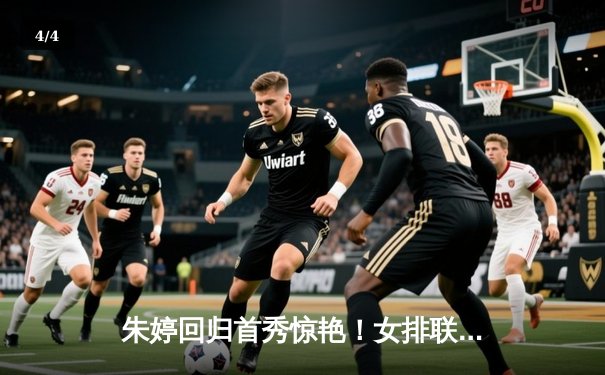 朱婷回归首秀惊艳！女排联赛江苏逆转天津，李盈莹空砍28分 - 4