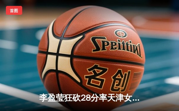 李盈莹狂砍28分率天津女排3-1逆转江苏，张常宁复出贡献关键分