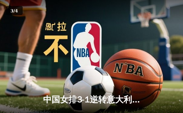中国女排3-1逆转意大利，张常宁复出砍18分率队夺开门红 - 3