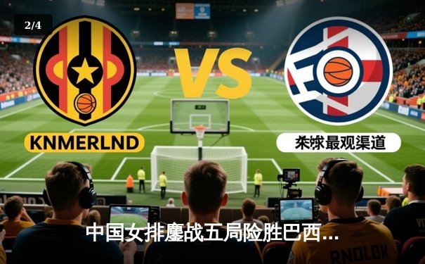 中国女排鏖战五局险胜巴西，李盈莹狂砍28分率队夺开门红 - 2