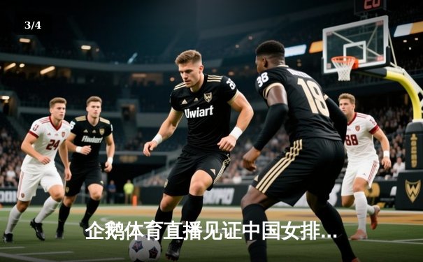 企鹅体育直播见证中国女排逆转巴西，张常宁关键分定乾坤 - 3