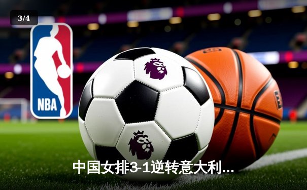中国女排3-1逆转意大利，张常宁复出砍18分率队夺开门红 - 3