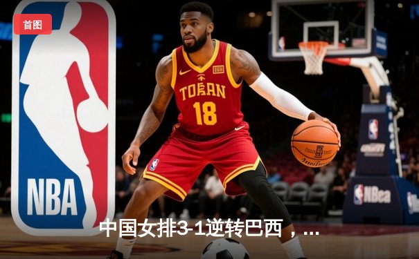 中国女排3-1逆转巴西，张常宁狂砍27分率队迎世界联赛开门红