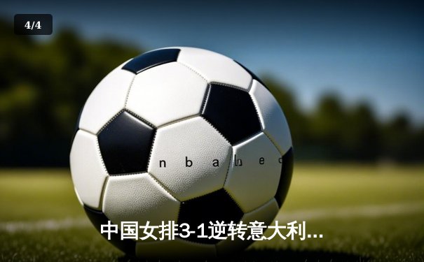 中国女排3-1逆转意大利，张常宁王者归来砍下24分 - 4
