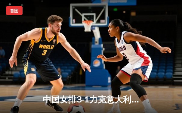 中国女排3-1力克意大利，李盈莹狂砍28分率队锁定奥运门票