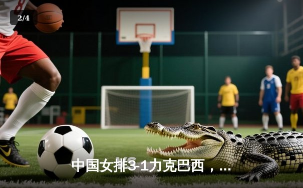 中国女排3-1力克巴西，张常宁复出斩获关键分 - 2