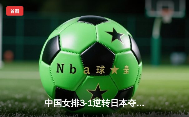 中国女排3-1逆转日本夺VNL香港站开门红，李盈莹狂砍28分主宰比赛
