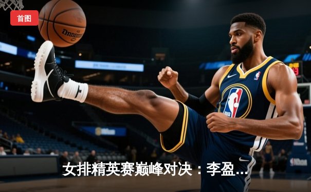 女排精英赛巅峰对决：李盈莹狂砍28分助中国女排3-2逆转巴西