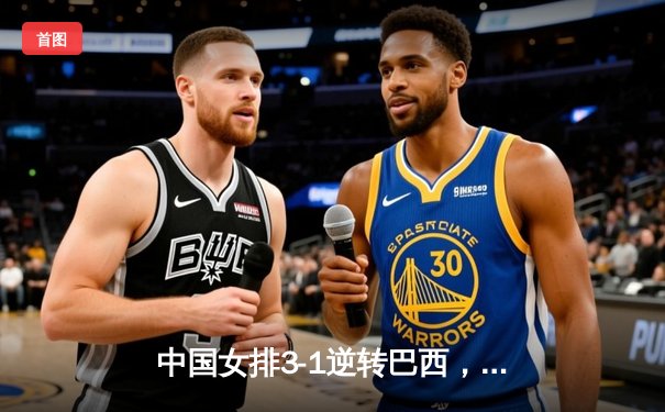 中国女排3-1逆转巴西，张常宁砍24分率队夺开门红