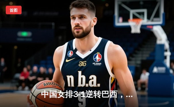 中国女排3-1逆转巴西，张常宁砍24分率队夺开门红