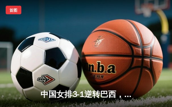 中国女排3-1逆转巴西，张常宁砍24分率队夺开门红