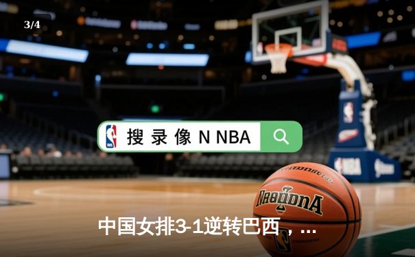 中国女排3-1逆转巴西，张常宁砍24分率队夺开门红 - 3