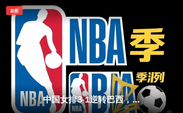 中国女排3-1逆转巴西，张常宁狂砍27分率队夺开门红