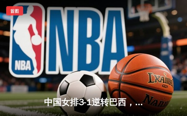 中国女排3-1逆转巴西，李盈莹狂砍27分率队夺开门红