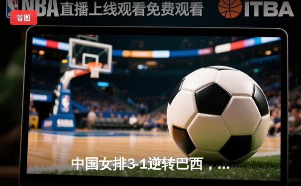 中国女排3-1逆转巴西，张常宁狂砍27分率队夺开门红