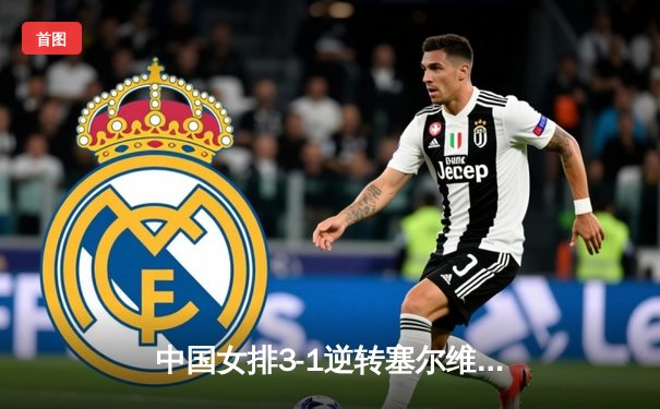 中国女排3-1逆转塞尔维亚，张常宁砍24分率队夺世联赛开门红