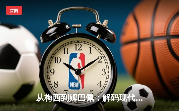 从梅西到姆巴佩：解码现代足球的战术进化与商业博弈