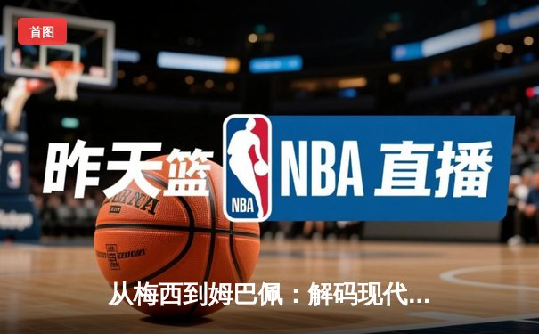 从梅西到姆巴佩：解码现代足球巨星商业价值的演变与未来