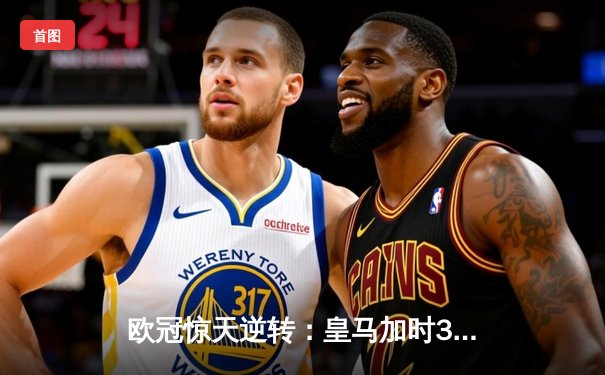 欧冠惊天逆转：皇马加时3-2绝杀拜仁，维尼修斯双响本泽马制胜