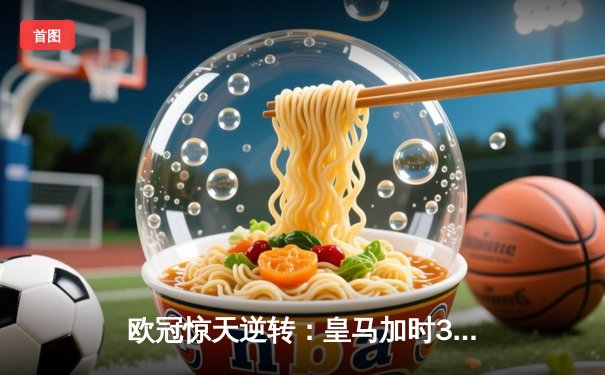 欧冠惊天逆转：皇马加时3-2绝杀拜仁，维尼修斯双响本泽马制胜
