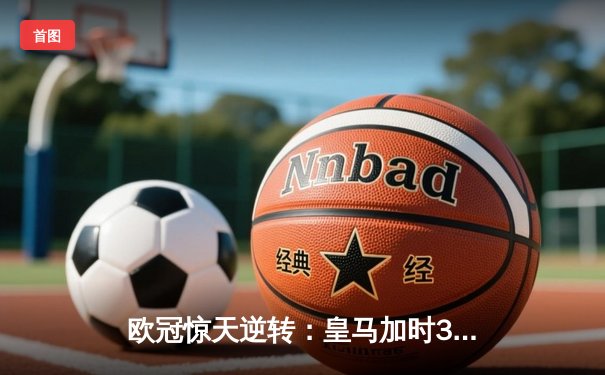 欧冠惊天逆转：皇马加时3-2绝杀拜仁，维尼修斯双响本泽马制胜