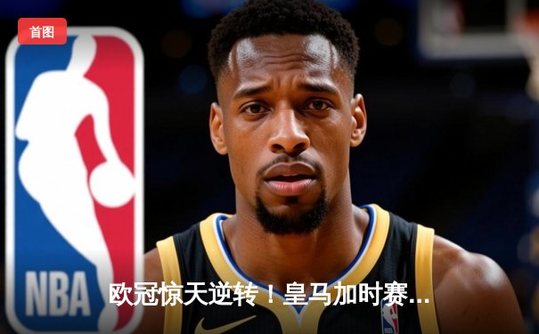 欧冠惊天逆转！皇马加时赛3-2绝杀拜仁，维尼修斯双响本泽马制胜球