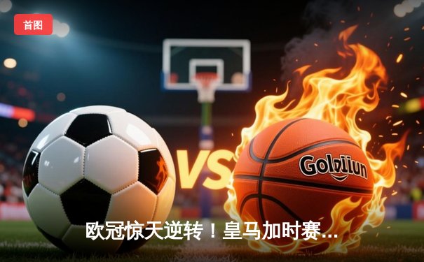 欧冠惊天逆转！皇马加时赛3-2绝杀拜仁，维尼修斯双响本泽马制胜