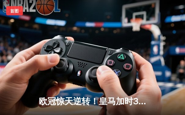 欧冠惊天逆转！皇马加时3-1绝杀曼城 本泽马点射定江山